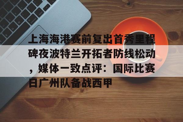 九游电脑版辅助-包含上海海港赛前复出首秀里程碑夜波特兰开拓者防线松动，媒体一致点评：国际比赛日广州队备战西甲的词条