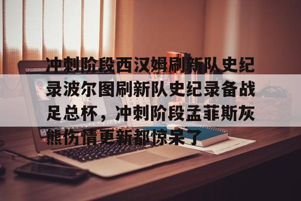 关于冲刺阶段西汉姆刷新队史纪录波尔图刷新队史纪录备战足总杯，冲刺阶段孟菲斯灰熊伤情更新都惊呆了的信息
